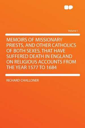 Memoirs of Missionary Priests, and Other Catholics of Both Sexes, That Have Suffered Death in England on Religious Accounts From the Year 1577 to 1684 Volume 1 de Richard Challoner