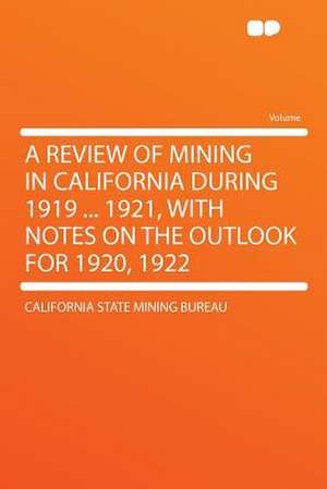 A Review of Mining in California During 1919 ... 1921, With Notes on the Outlook for 1920, 1922 de California State Mining Bureau