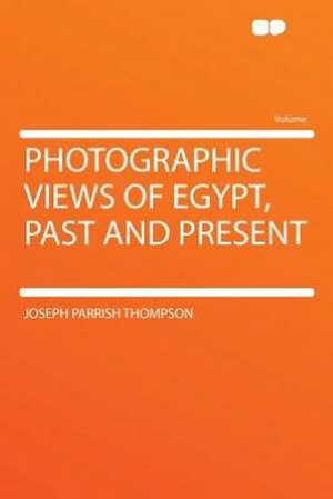 Photographic Views of Egypt, Past and Present de Joseph Parrish Thompson