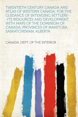 Twentieth Century Canada and Atlas of Western Canada, for the Guidance of Intending Settlers--its Resources and Development, With Maps of the Dominion of Canada, Provinces of Manitoba, Saskatchewan, Alberta de Canada. Dept. of the Interior
