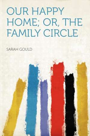 Our Happy Home; Or, the Family Circle de Sarah Gould