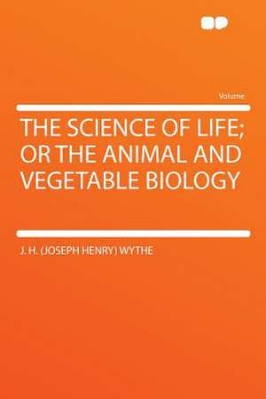 The Science of Life; or the Animal and Vegetable Biology de J. H. (Joseph Henry) Wythe