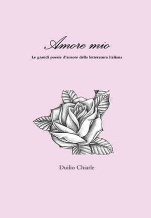 Amore Mio - Le Grandi Poesie D'Amore Della Letteratura Italiana de Duilio Chiarle