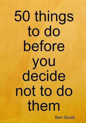 50 Things to Do Before You Decide Not to Do Them de Ben Gould