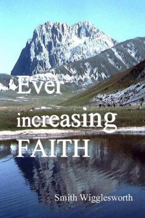 Ever Increasing Faith de Smith Wigglesworth