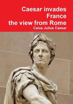 Julius Caesar Invades France, the View from Rome de Caius Julius Caesar