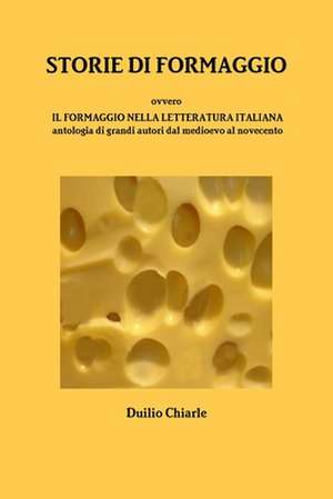 Storie Di Formaggio Ovvero Il Formaggio Nella Letteratura Italiana - Antologia Di Grandi Autori Dal Medioevo Al Novecento de Duilio Chiarle