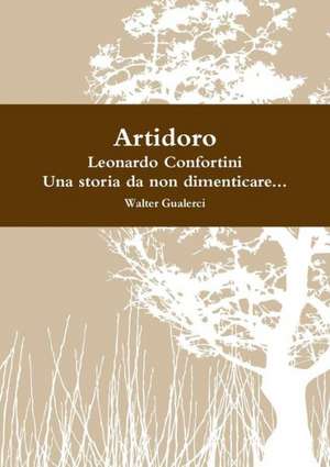 Artidoro, Al Secolo Leonardo Confortini, Una Storia Da Non Dimenticare... de Walter Gualerci