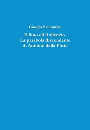 Il Liuto Ed Il Silenzio. La Parabola Discendente Di Antonio Della Porta de Giorgio Pannunzio