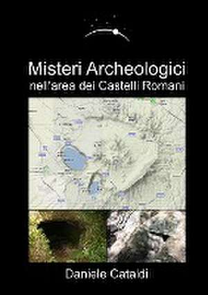 Misteri Archeologici - nell'area dei Castelli Romani de Daniele Cataldi