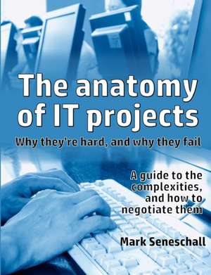 The Anatomy of It Projects: Why They're Hard, and Why They Fail de Mark Seneschall