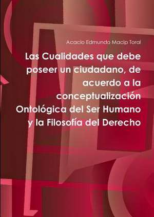 Las Cualidades Que Debe Poseer Un Ciudadano, de Acuerdo a la Conceptualizacion Ontologica del Ser Humano y La Filosofia del Derecho de Acacio Edmundo Macip Toral