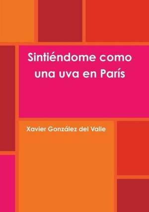 Sintiendome Como Una Uva En Paris de Xavier Gonza Lez Del Valle