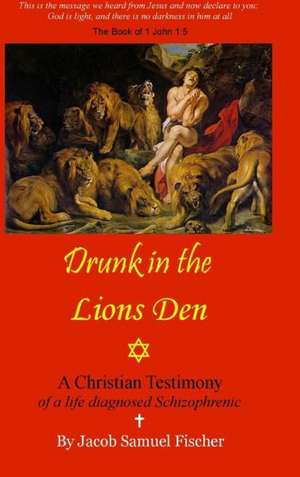 Drunk in the Lions Den - Christian Testimony of a Life Diagnosed Schizophrenic de Samuel J. Fischer