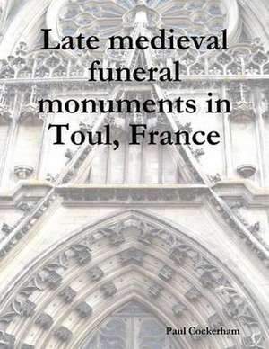 Late Medieval Funeral Monuments in Toul, France de Paul Cockerham