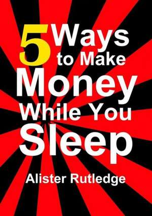 5 Ways to Make Money While You Sleep de Alister Rutledge