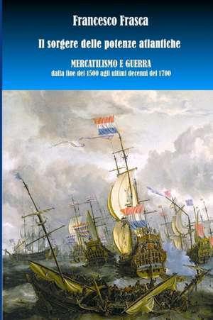 Il sorgere delle potenze atlantiche. Mercantilismo e guerra dalla fine del 1500 agli ultimi decenni del 1700. de Francesco Frasca