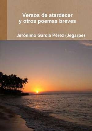 Versos de Atardecer y Otros Poemas Breves de Jeronimo Garcia Perez (Jegarpe)