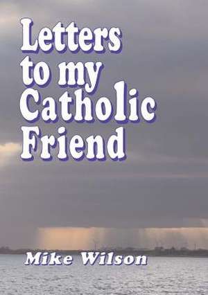 Letters to My Catholic Friend de Mike Wilson