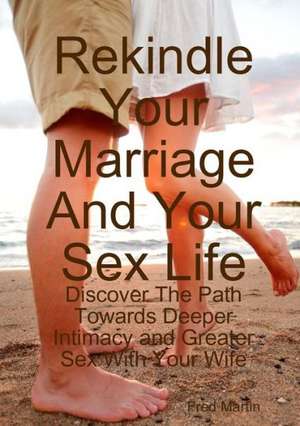 Rekindle Your Marriage and Your Sex Life: Discover the Path Towards Deeper Intimacy and Greater Sex with Your Wife de FRED MARTIN