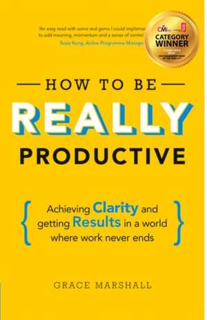 How to Be Really Productive: Achieving Clarity and Getting Results in a World Where Work Never Ends de Grace Marshall