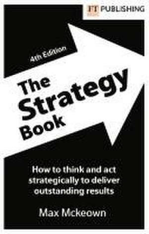 The Strategy Book: How To Think And Act Strategically To Deliver Outstanding Results de Max Mckeown