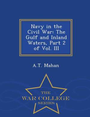 Navy in the Civil War: The Gulf and Inland Waters, Part 2 of Vol. III - War College Series de A. T. Mahan