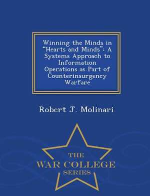 Winning the Minds in Hearts and Minds: A Systems Approach to Information Operations as Part of Counterinsurgency Warfare - War College Series de Robert J. Molinari