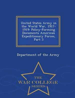 United States Army in the World War, 1917-1919: Policy-Forming Documents American Expeditionary Forces, Part 3 - War College Series de Department Of The Army