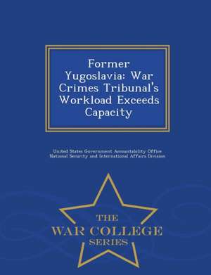 Former Yugoslavia: War Crimes Tribunal's Workload Exceeds Capacity - War College Series de United States Government Accountability