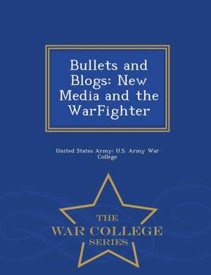 Bullets and Blogs: New Media and the Warfighter - War College Series de United States Army U. S. Army War Colleg