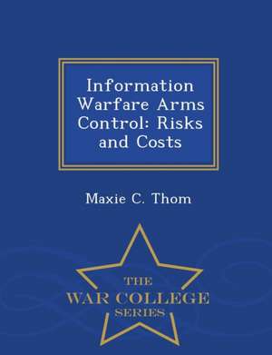 Information Warfare Arms Control: Risks and Costs - War College Series de Maxie C. Thom