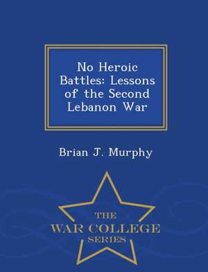 No Heroic Battles: Lessons of the Second Lebanon War - War College Series de Brian John Murphy