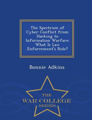 The Spectrum of Cyber Conflict from Hacking to Information Warfare: What Is Law Enforcement's Role? - War College Series de Bonnie Adkins