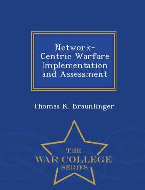 Network-Centric Warfare Implementation and Assessment - War College Series de Thomas K. Braunlinger