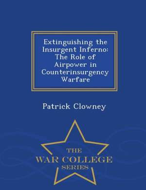 Extinguishing the Insurgent Inferno: The Role of Airpower in Counterinsurgency Warfare - War College Series de Patrick Clowney