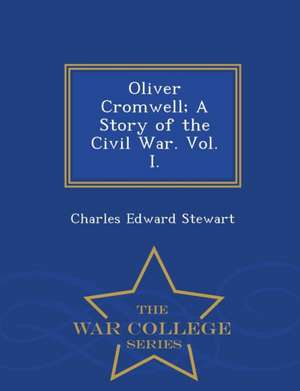 Oliver Cromwell; A Story of the Civil War. Vol. I. - War College Series de Charles Edward Stewart