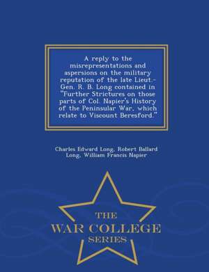 A Reply to the Misrepresentations and Aspersions on the Military Reputation of the Late Lieut.-Gen. R. B. Long Contained in Further Strictures on Thos de Charles Edward Long