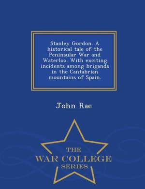 Stanley Gordon. a Historical Tale of the Peninsular War and Waterloo. with Exciting Incidents Among Brigands in the Cantabrian Mountains of Spain. - W de John Rae