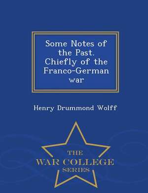 Some Notes of the Past. Chiefly of the Franco-German War - War College Series de Henry Drummond Wolff