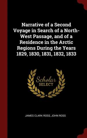 Narrative of a Second Voyage in Search of a North-West Passage, and of a Residence in the Arctic Regions During the Years 1829, 1830, 1831, 1832, 1833 de James Clark Ross