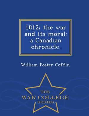 1812; The War and Its Moral: A Canadian Chronicle. - War College Series de William Foster Coffin