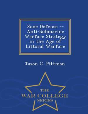 Zone Defense -- Anti-Submarine Warfare Strategy in the Age of Littoral Warfare - War College Series de Jason C. Pittman