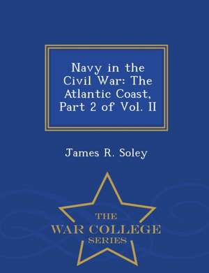 Navy in the Civil War: The Atlantic Coast, Part 2 of Vol. II - War College Series de James R. Soley