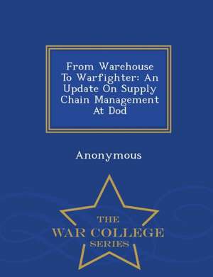 From Warehouse to Warfighter: An Update on Supply Chain Management at Dod - War College Series de United States Congress Senate Committee