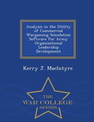 Analysis in the Utility of Commercial Wargaming Simulation Software for Army Organizational Leadership Development - War College Series de Kerry J. Macintyre