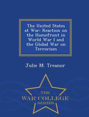 The United States at War: Reaction on the Homefront in World War I and the Global War on Terrorism - War College Series de Julie M. Treanor