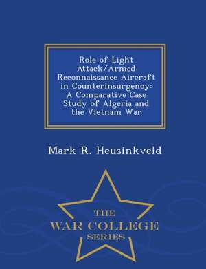 Role of Light Attack/Armed Reconnaissance Aircraft in Counterinsurgency: A Comparative Case Study of Algeria and the Vietnam War - War College Series de Mark R. Heusinkveld