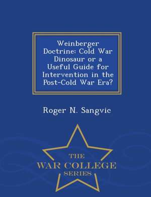 Weinberger Doctrine: Cold War Dinosaur or a Useful Guide for Intervention in the Post-Cold War Era? - War College Series de Roger N. Sangvic