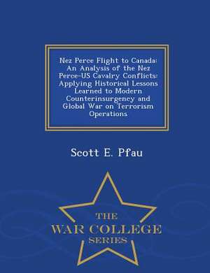 Nez Perce Flight to Canada: An Analysis of the Nez Perce-Us Cavalry Conflicts: Applying Historical Lessons Learned to Modern Counterinsurgency and de Scott E. Pfau